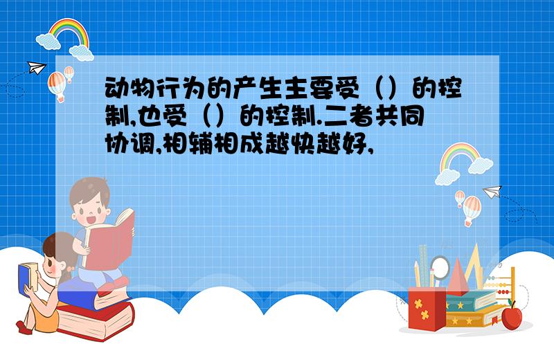 动物行为的产生主要受（）的控制,也受（）的控制.二者共同协调,相辅相成越快越好,