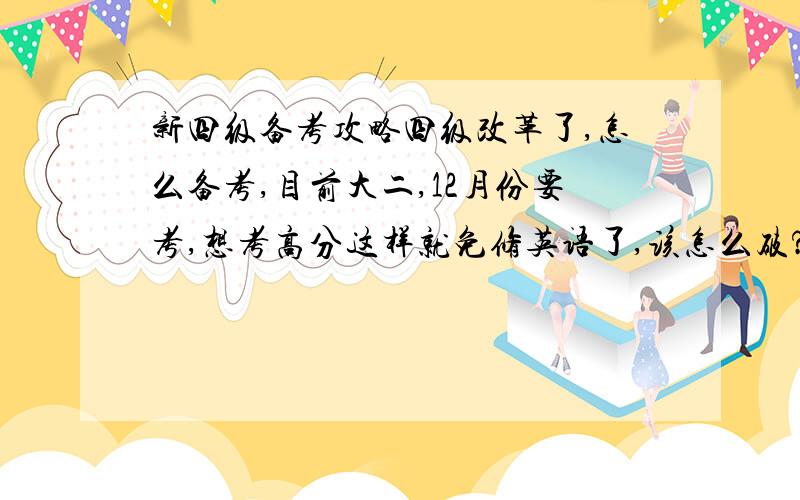 新四级备考攻略四级改革了,怎么备考,目前大二,12月份要考,想考高分这样就免修英语了,该怎么破?英语基础还好吧