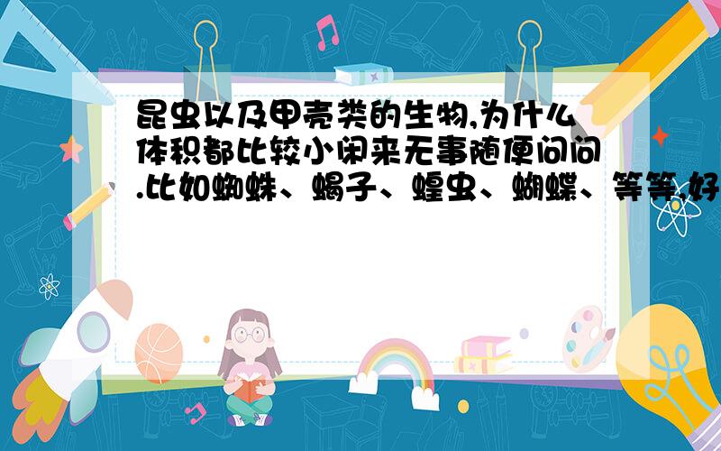 昆虫以及甲壳类的生物,为什么体积都比较小闲来无事随便问问.比如蜘蛛、蝎子、蝗虫、蝴蝶、等等,好像都不大,甚至于我们所知的其他类似生物,似乎也都个头很小,这是为什么呢?