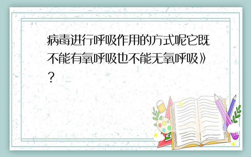 病毒进行呼吸作用的方式呢它既不能有氧呼吸也不能无氧呼吸》？