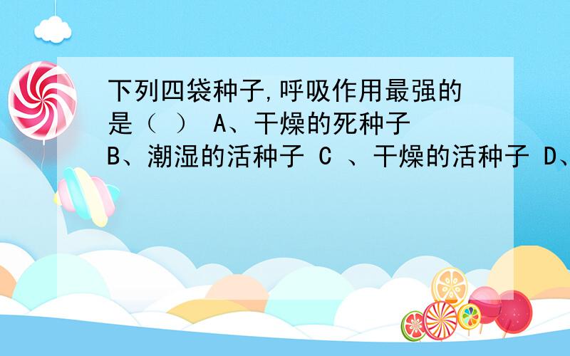 下列四袋种子,呼吸作用最强的是（ ） A、干燥的死种子 B、潮湿的活种子 C 、干燥的活种子 D、潮湿的死种子要快