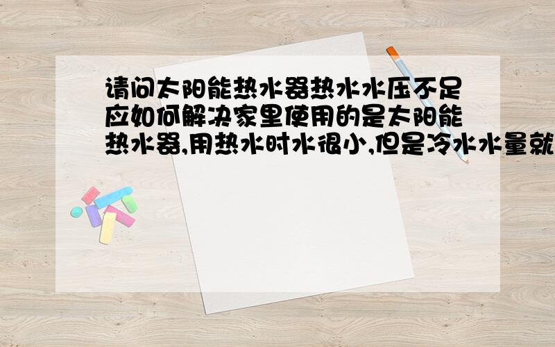 请问太阳能热水器热水水压不足应如何解决家里使用的是太阳能热水器,用热水时水很小,但是冷水水量就很大,请问下应如何解决?是否应安装个什么水泵的?能否把产品的全称和推荐个较好的