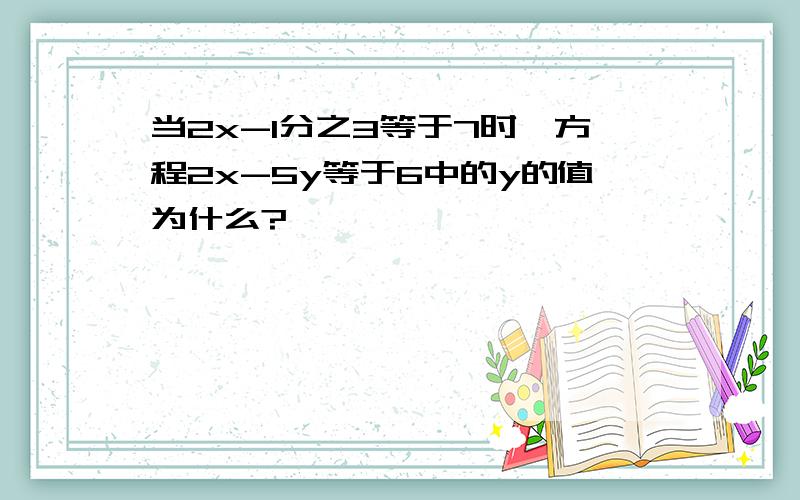 当2x-1分之3等于7时,方程2x-5y等于6中的y的值为什么?