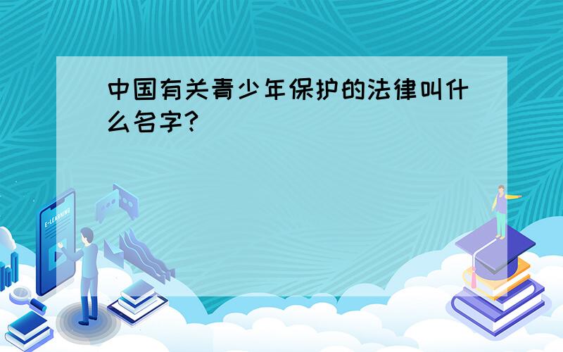 中国有关青少年保护的法律叫什么名字?