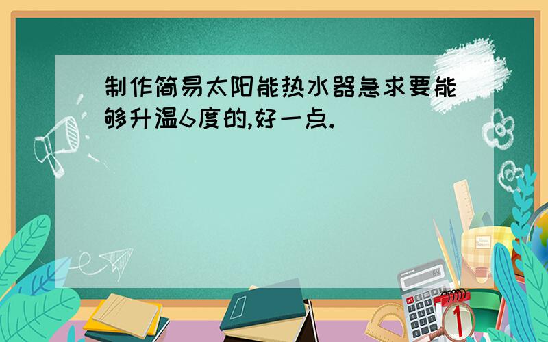 制作简易太阳能热水器急求要能够升温6度的,好一点.