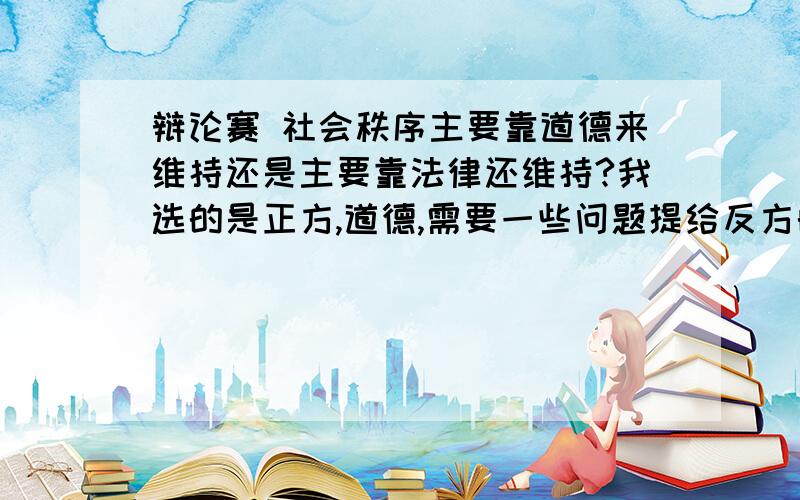 辩论赛 社会秩序主要靠道德来维持还是主要靠法律还维持?我选的是正方,道德,需要一些问题提给反方的,越多越好,最好简短些.