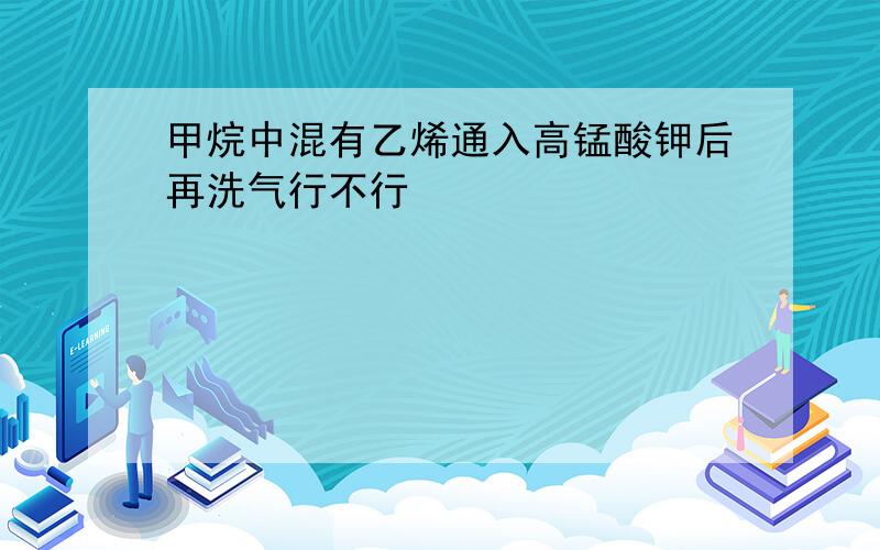 甲烷中混有乙烯通入高锰酸钾后再洗气行不行