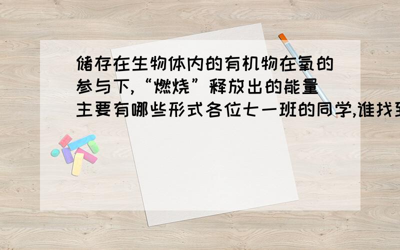 储存在生物体内的有机物在氧的参与下,“燃烧”释放出的能量主要有哪些形式各位七一班的同学,谁找到发下啊