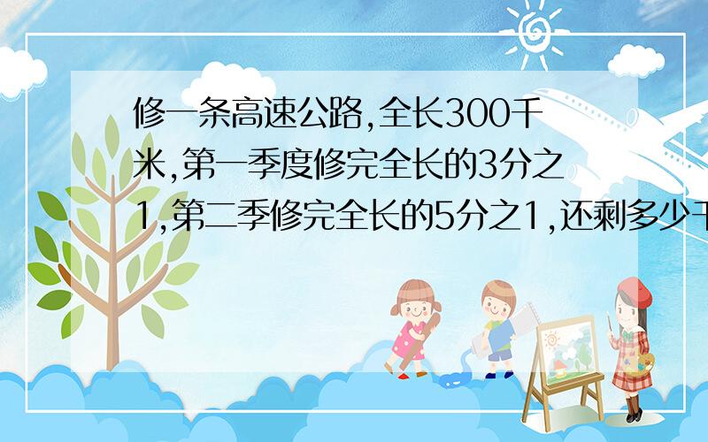 修一条高速公路,全长300千米,第一季度修完全长的3分之1,第二季修完全长的5分之1,还剩多少千米没修?