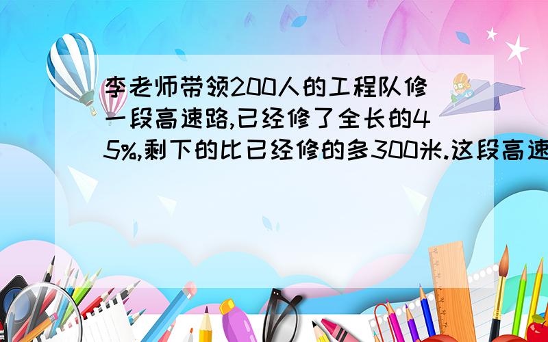 李老师带领200人的工程队修一段高速路,已经修了全长的45%,剩下的比已经修的多300米.这段高速路长多少米?