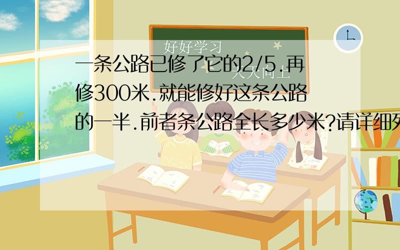 一条公路已修了它的2/5.再修300米.就能修好这条公路的一半.前者条公路全长多少米?请详细列式.