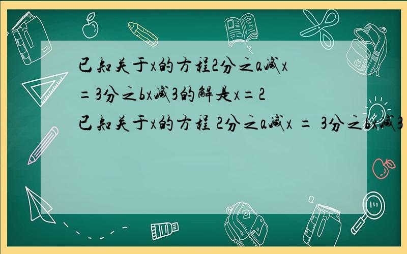 已知关于x的方程2分之a减x=3分之bx减3的解是x=2已知关于x的方程 2分之a减x = 3分之bx减3 的解是 x=2 ,其中a不等于0,求代数式 a/b减b/a的值