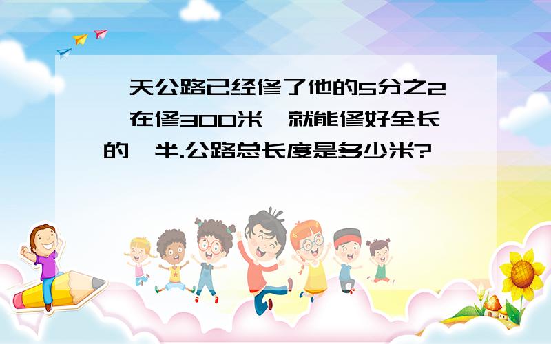 一天公路已经修了他的5分之2,在修300米,就能修好全长的一半.公路总长度是多少米?