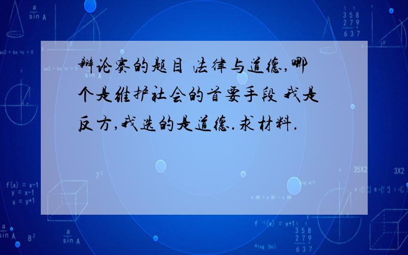 辩论赛的题目 法律与道德,哪个是维护社会的首要手段 我是反方,我选的是道德.求材料.