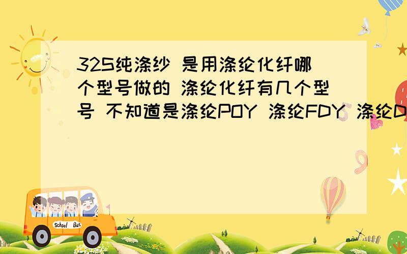 32S纯涤纱 是用涤纶化纤哪个型号做的 涤纶化纤有几个型号 不知道是涤纶POY 涤纶FDY 涤纶DTY?