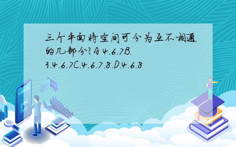 三个平面将空间可分为互不相通的几部分?A 4.6.7B.3.4.6.7C.4.6.7.8.D.4.6.8