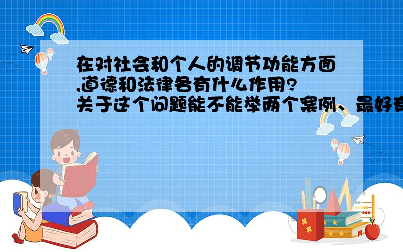 在对社会和个人的调节功能方面,道德和法律各有什么作用? 关于这个问题能不能举两个案例、最好有分析.谢谢