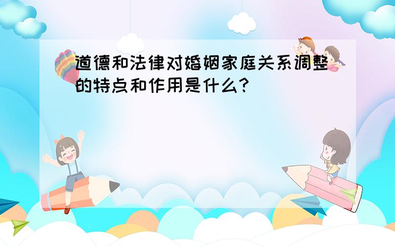 道德和法律对婚姻家庭关系调整的特点和作用是什么?