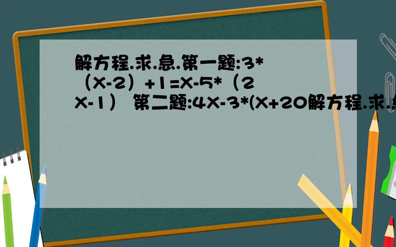 解方程.求.急.第一题:3*（X-2）+1=X-5*（2X-1） 第二题:4X-3*(X+20解方程.求.急.第一题:3*（X-2）+1=X-5*（2X-1）第二题:4X-3*(X+20)=6X-8*(3+X)第三题:1-4*（X-3）=3*(X-2)