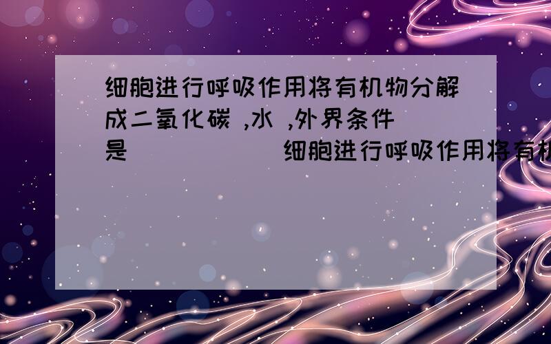 细胞进行呼吸作用将有机物分解成二氧化碳 ,水 ,外界条件是______细胞进行呼吸作用将有机物分解成二氧化碳 ,水 ,所需要的外界条件是______ A氧 B叶绿体 C 光 D无机盐