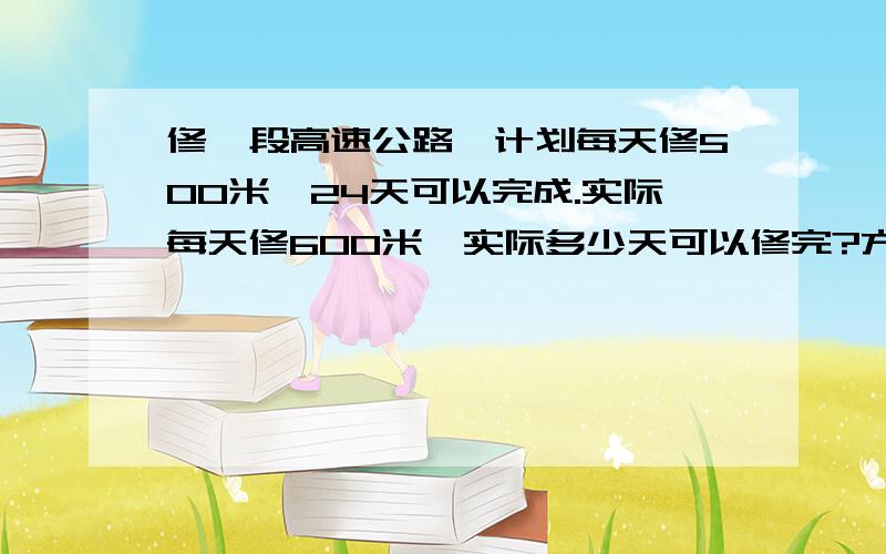 修一段高速公路,计划每天修500米,24天可以完成.实际每天修600米,实际多少天可以修完?方程