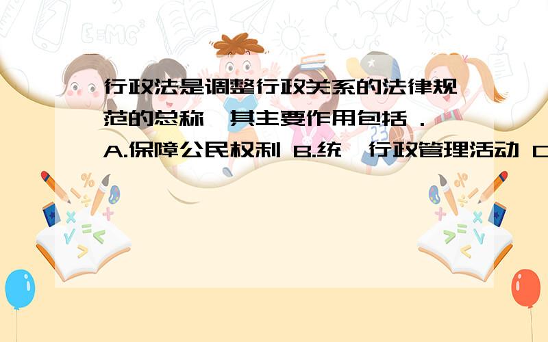 行政法是调整行政关系的法律规范的总称,其主要作用包括 .A.保障公民权利 B.统一行政管理活动 C.控制行政机关行为 D.维护行政机关权威和指导行政法律关系主体 这是一个多选题,希望专家能