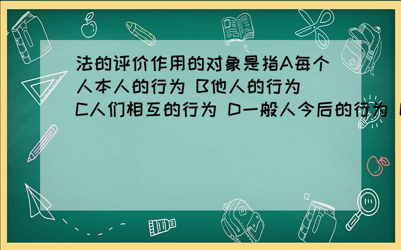 法的评价作用的对象是指A每个人本人的行为 B他人的行为 C人们相互的行为 D一般人今后的行为 E违法者的行为\x0c以上哪个答案是正确的