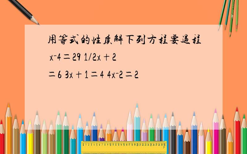 用等式的性质解下列方程要过程 x－4＝29 1/2x+2＝6 3x+1＝4 4x－2＝2