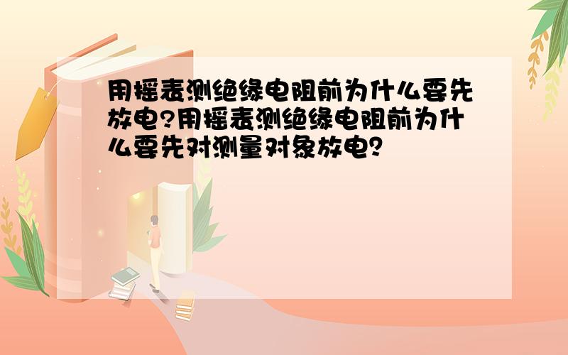 用摇表测绝缘电阻前为什么要先放电?用摇表测绝缘电阻前为什么要先对测量对象放电？