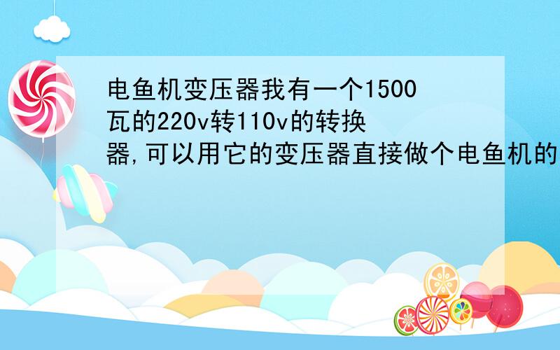 电鱼机变压器我有一个1500瓦的220v转110v的转换器,可以用它的变压器直接做个电鱼机的变压器吗?如果不可以,那用什么电器上面的变压器直接可以用,