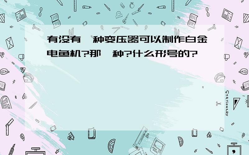 有没有一种变压器可以制作白金电鱼机?那一种?什么形号的?