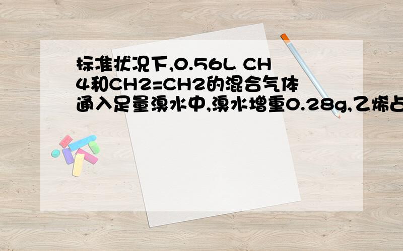 标准状况下,0.56L CH4和CH2=CH2的混合气体通入足量溴水中,溴水增重0.28g,乙烯占混合气体的体积?标准状况下,0.56L CH4和CH2=CH2的混合气体通入足量溴水中,溴水增重0.28g,（假设CH2=CH2完全被吸收）,乙