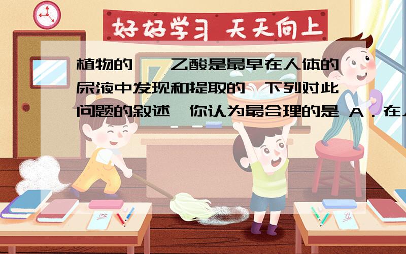 植物的吲哚乙酸是最早在人体的尿液中发现和提取的,下列对此问题的叙述,你认为最合理的是 A．在人体内有植物的吲哚乙酸是最早在人体的尿液中发现和提取的,下列对此问题的叙述,你认为