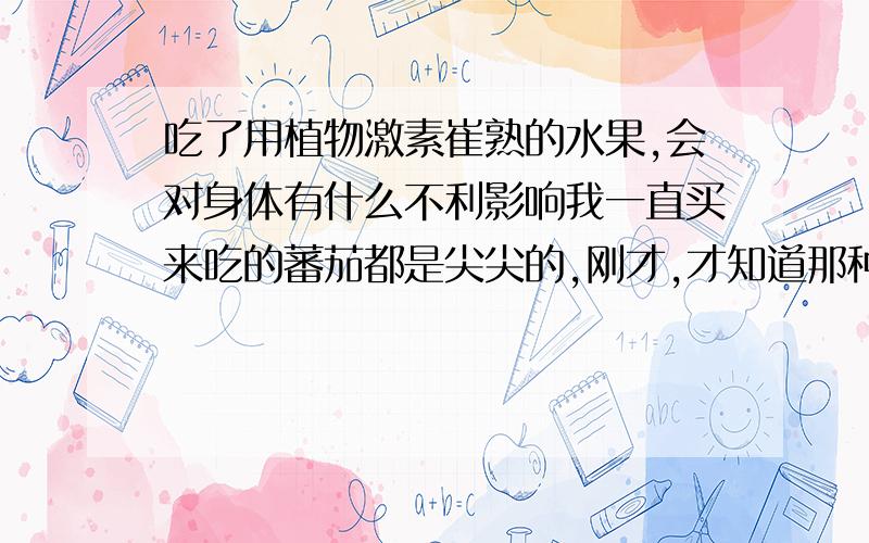 吃了用植物激素崔熟的水果,会对身体有什么不利影响我一直买来吃的蕃茄都是尖尖的,刚才,才知道那种西红柿是因为在生长的过程中使用了植物激素而表现为顶部凸出,这种西红柿不宜食用.