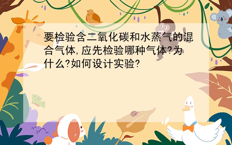 要检验含二氧化碳和水蒸气的混合气体,应先检验哪种气体?为什么?如何设计实验?