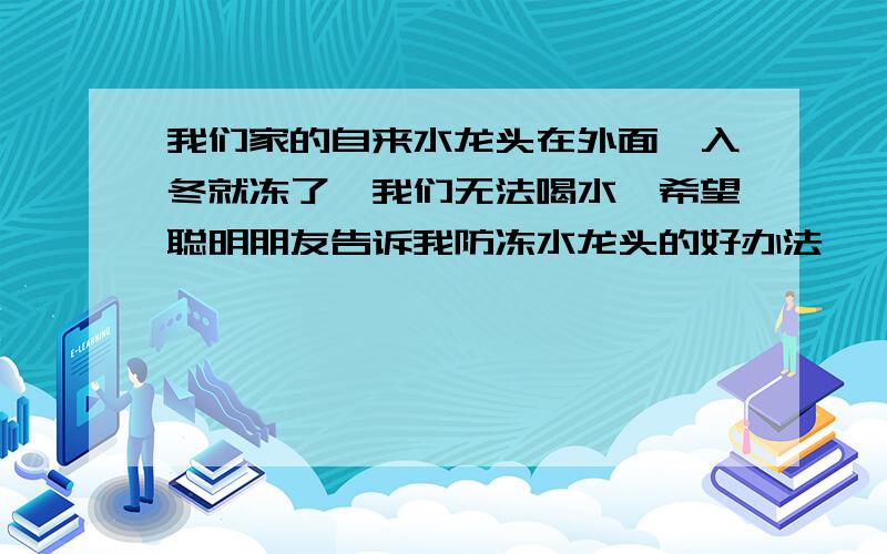 我们家的自来水龙头在外面,入冬就冻了,我们无法喝水,希望聪明朋友告诉我防冻水龙头的好办法,