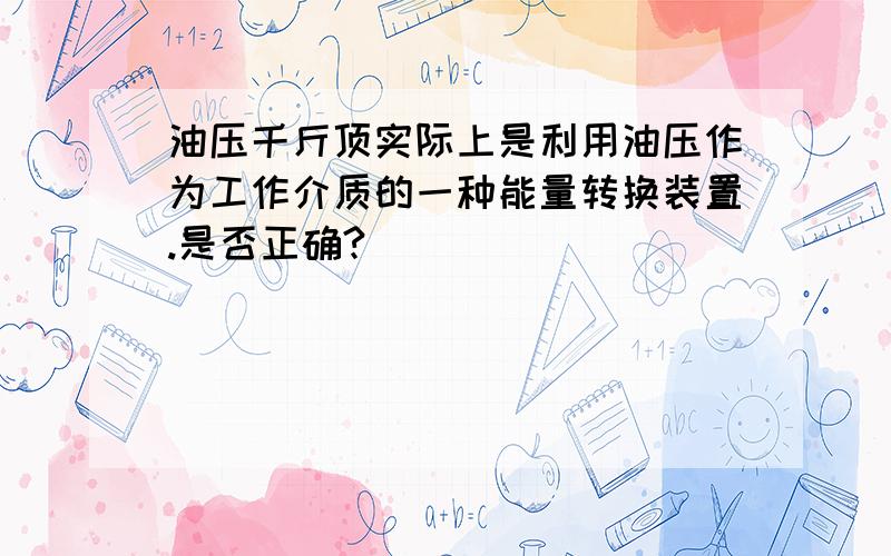 油压千斤顶实际上是利用油压作为工作介质的一种能量转换装置.是否正确?