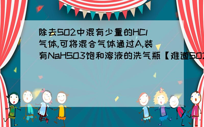 除去SO2中混有少量的HCl气体,可将混合气体通过A,装有NaHSO3饱和溶液的洗气瓶【难道SO2不会和NaHSO3反应吗?】B,Na2SO3【理由同上】C,石灰水（会把SO2反应掉对吧）D,浓硫酸【浓硫酸会发生什么反应