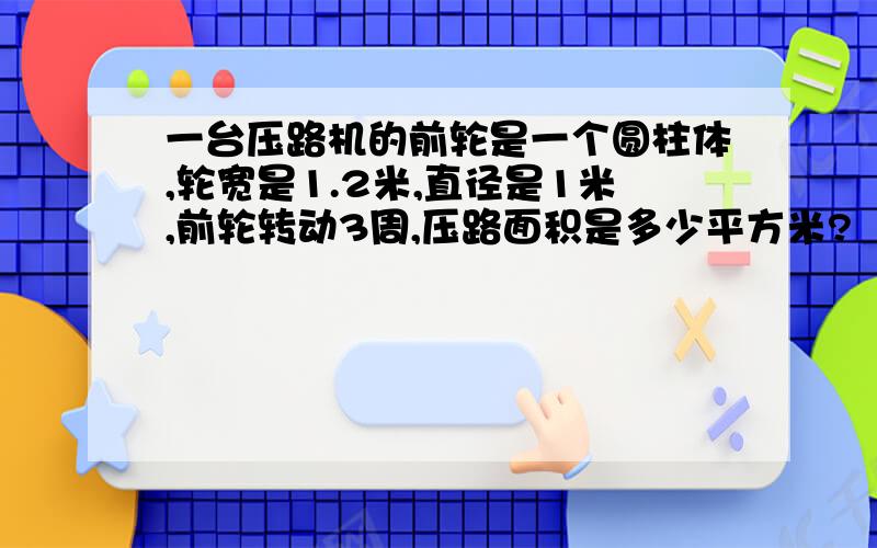 一台压路机的前轮是一个圆柱体,轮宽是1.2米,直径是1米,前轮转动3周,压路面积是多少平方米?