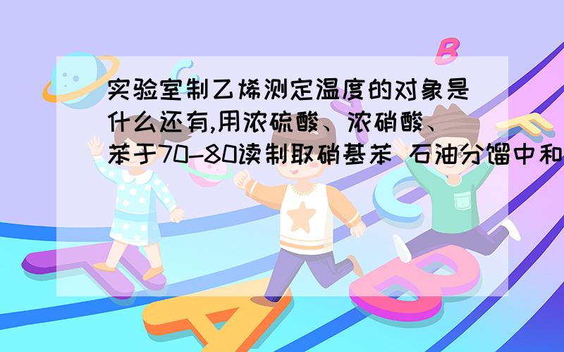 实验室制乙烯测定温度的对象是什么还有,用浓硫酸、浓硝酸、苯于70-80读制取硝基苯 石油分馏中和热测定测定温度的对象是什么?