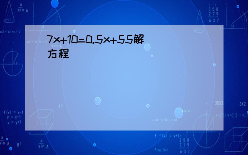 7x+10=0.5x+55解方程