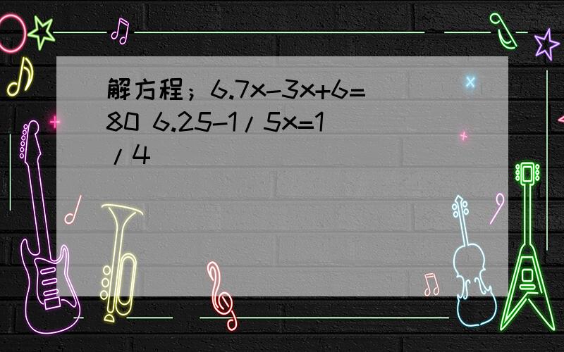 解方程；6.7x-3x+6=80 6.25-1/5x=1/4