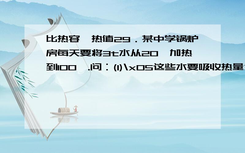 比热容,热值29．某中学锅炉房每天要将3t水从20℃加热到100℃.问：(1)\x05这些水要吸收热量为多少?(2)“西气东输”实现后,可用天然气作为燃料来烧水,设天然气完全燃烧释放热量的75%被水吸收,