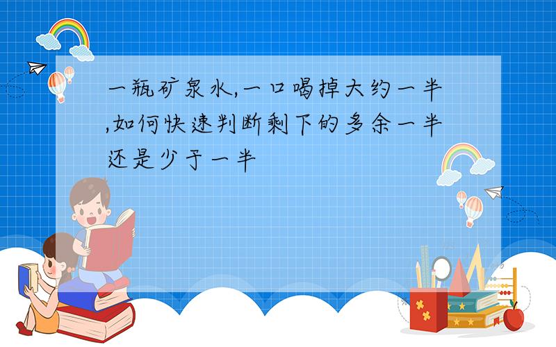一瓶矿泉水,一口喝掉大约一半,如何快速判断剩下的多余一半还是少于一半