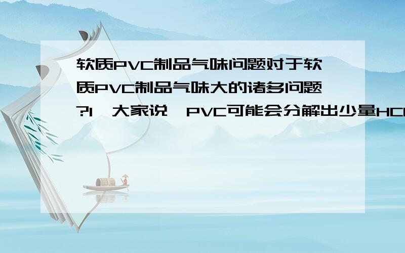 软质PVC制品气味问题对于软质PVC制品气味大的诸多问题?1、大家说,PVC可能会分解出少量HCl,可是纯PVC当温度达到120℃时才分解,更何况加了稳定剂（不管稳定剂好坏）?2、稳定剂?增塑剂?加工助