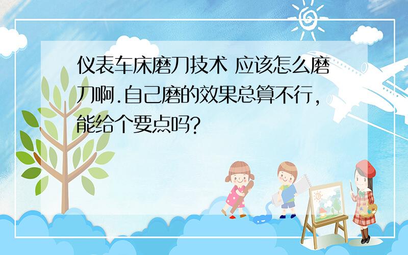 仪表车床磨刀技术 应该怎么磨刀啊.自己磨的效果总算不行,能给个要点吗?