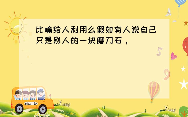 比喻给人利用么假如有人说自己只是别人的一块磨刀石，