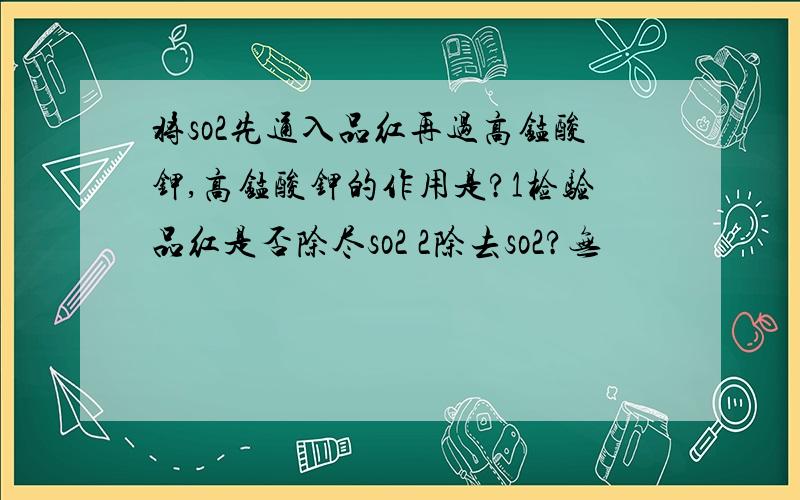 将so2先通入品红再过高锰酸钾,高锰酸钾的作用是?1检验品红是否除尽so2 2除去so2?无