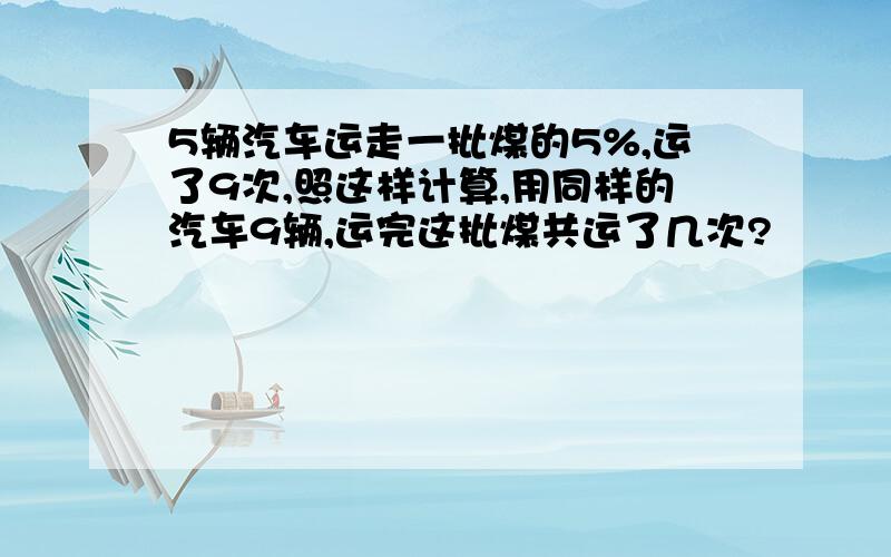 5辆汽车运走一批煤的5%,运了9次,照这样计算,用同样的汽车9辆,运完这批煤共运了几次?