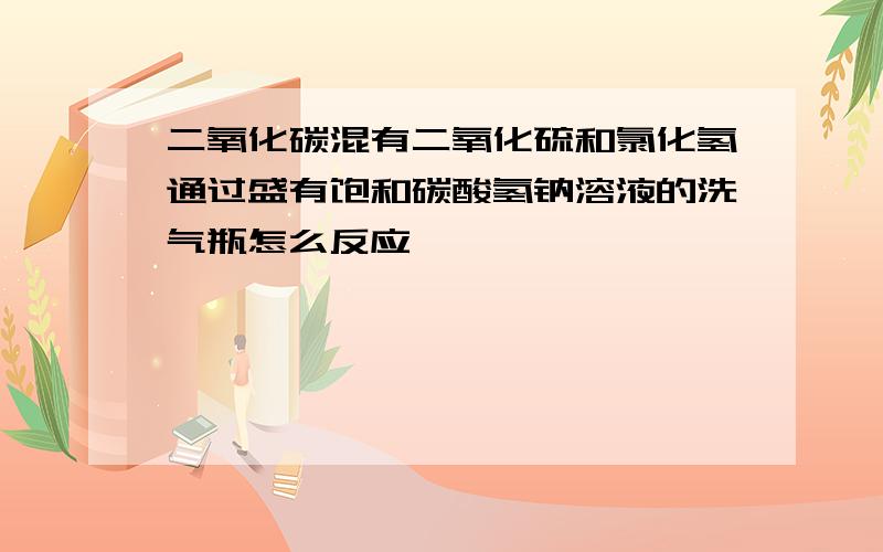 二氧化碳混有二氧化硫和氯化氢通过盛有饱和碳酸氢钠溶液的洗气瓶怎么反应